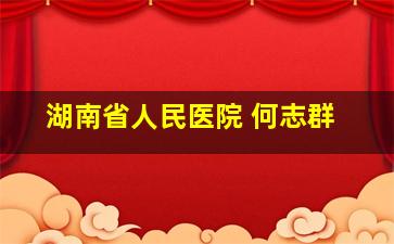 湖南省人民医院 何志群